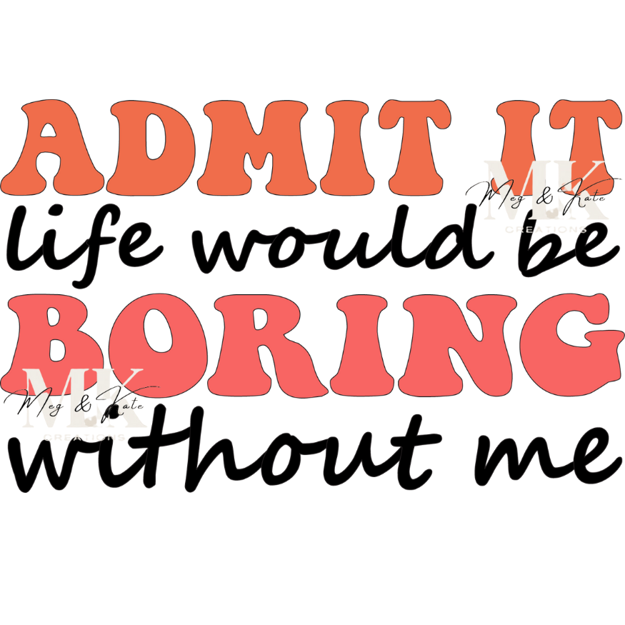Admit it Life Would be Boring without Me DTF TRANSFER