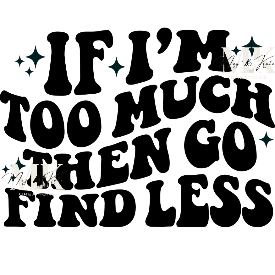 If I'm Too Much Then Go Find Less DTF TRANSFER