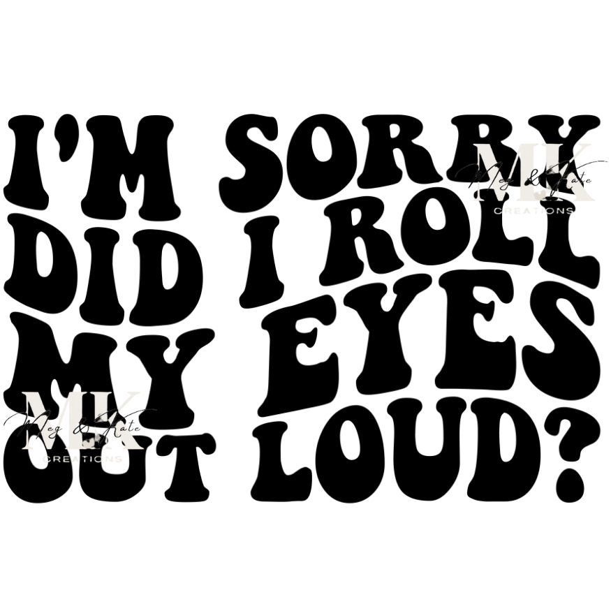 I'm Sorry Did I Roll My Eyes Out Loud DTF TRANSFER