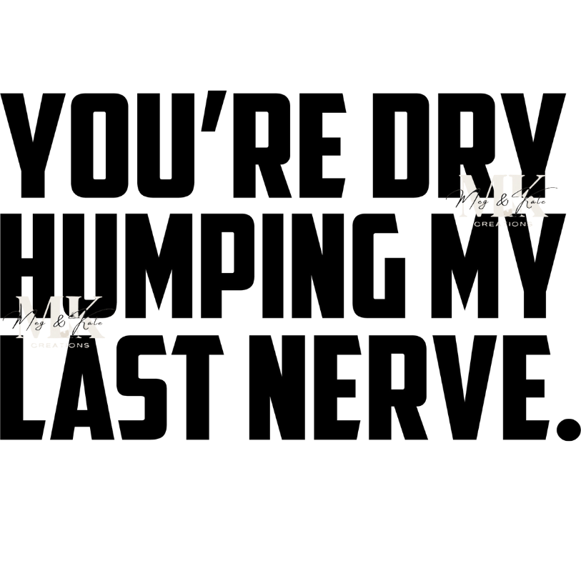 You're Dry Humping My Last Nerve DTF TRANSFER