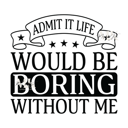 Admit it Life Would Be Boring without Me DTF TRANSFER